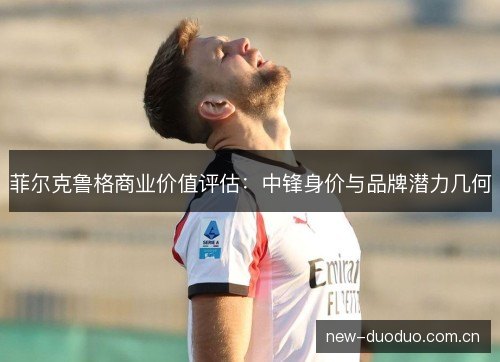 菲尔克鲁格商业价值评估：中锋身价与品牌潜力几何
