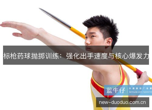 标枪药球抛掷训练:强化出手速度与核心爆发力 标枪药球抛掷训练:强化出手速度与核心爆发力