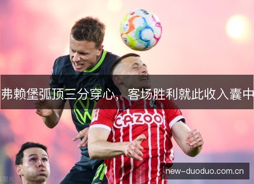 弗赖堡弧顶三分穿心，客场胜利就此收入囊中
