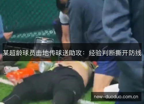 某超龄球员击地传球送助攻：经验判断撕开防线